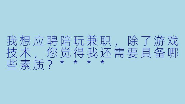 我想应聘陪玩兼职,除了游戏技术,您觉得我还需要具备哪些素质?****