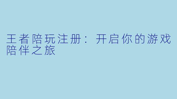 王者陪玩注册:开启你的游戏陪伴之旅