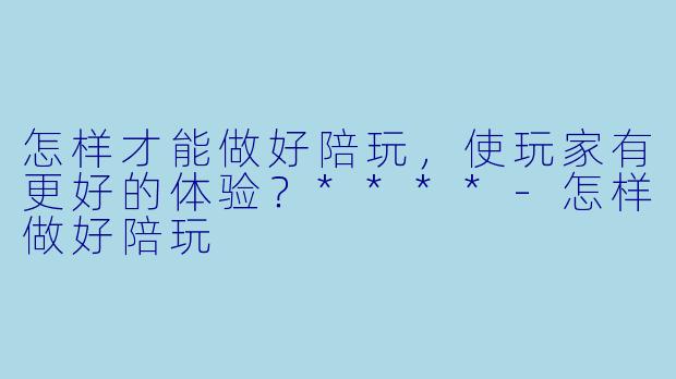 怎样才能做好陪玩,使玩家有更好的体验?****