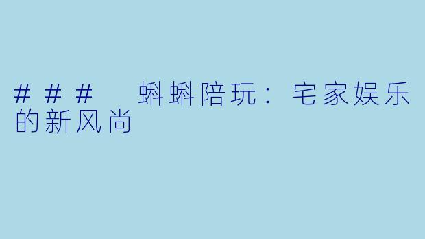 ### 蝌蝌陪玩：宅家娱乐的新风尚