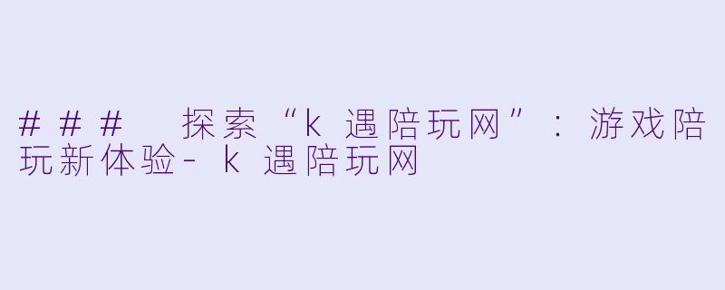 ### 探索“k遇陪玩网”：游戏陪玩新体验-k遇陪玩网