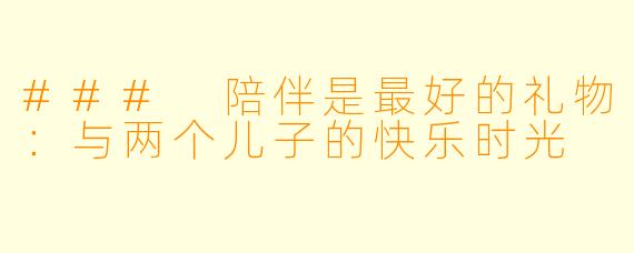 ### 陪伴是最好的礼物：与两个儿子的快乐时光