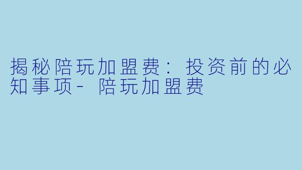 揭秘陪玩加盟费:投资前的必知事项