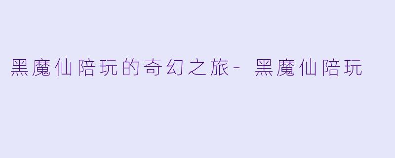 黑魔仙陪玩的奇幻之旅-黑魔仙陪玩