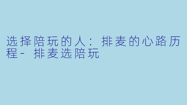 选择陪玩的人：排麦的心路历程-排麦选陪玩