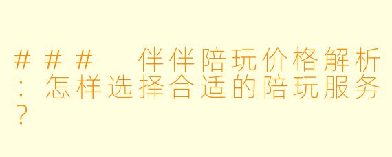 ### 伴伴陪玩价格解析:怎样选择合适的陪玩服务?