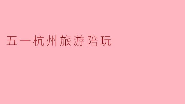 五一假期,畅享杭州旅游与陪玩服务的完美结合