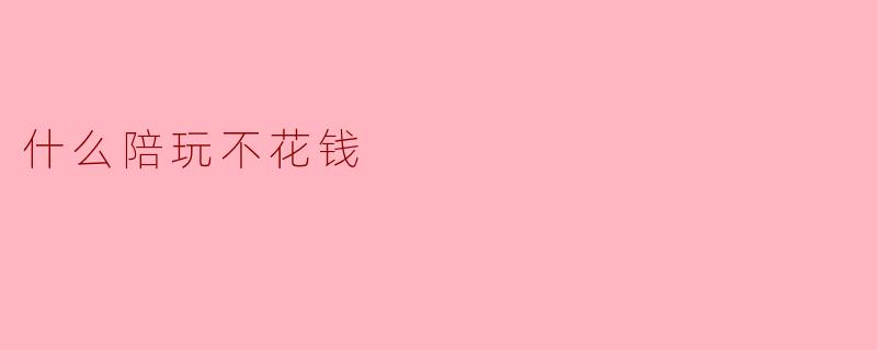 有什么陪玩可以不花钱？****