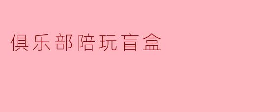 俱乐部陪玩盲盒是什么?****