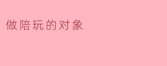 做陪玩的对象需要具备哪些条件?****