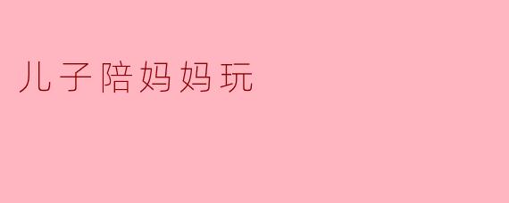 儿子陪妈妈玩