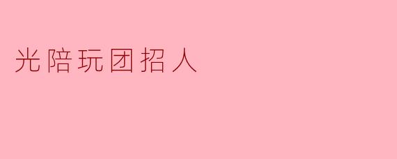 招聘信息:光陪玩团诚邀热爱游戏的你加入!