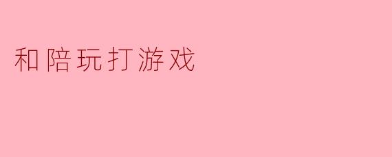 和陪玩打游戏