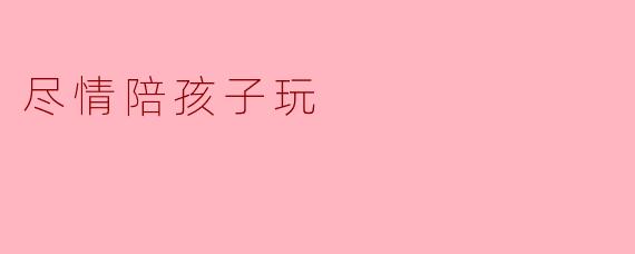 尽情陪孩子玩