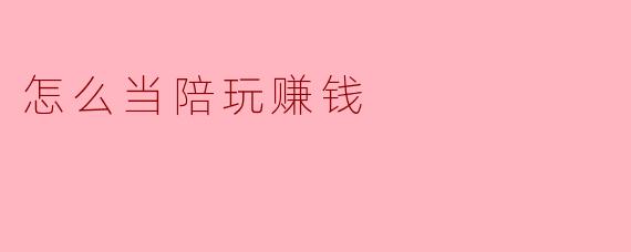 怎么当陪玩赚钱
