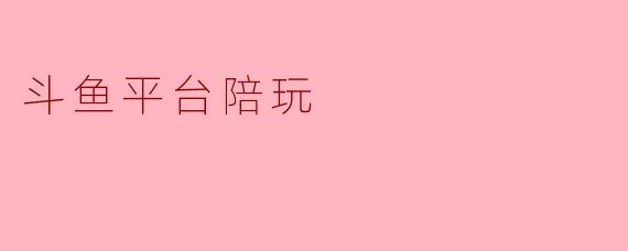 ### 斗鱼平台陪玩的魅力与挑战