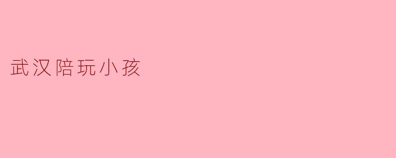 武汉的陪玩小孩服务是怎样的?****