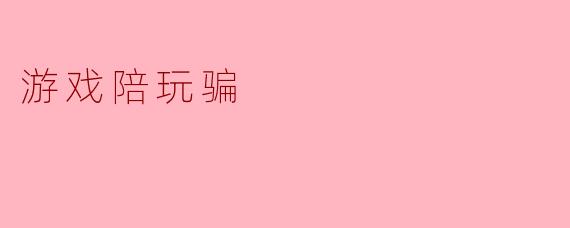 游戏陪玩被骗有什么表现,应该如何防范?****