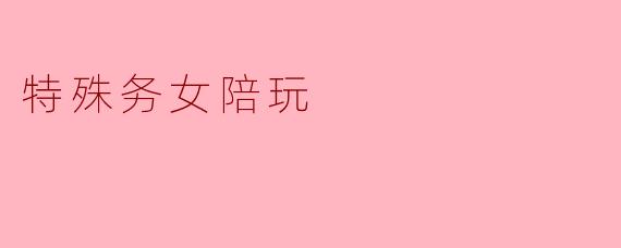 特殊务女陪玩