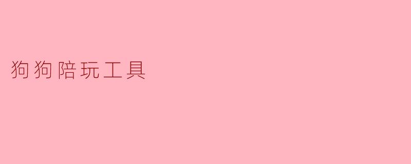 什么是狗狗陪玩工具,它能给狗狗带来什么好处?****
