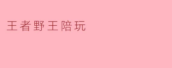 探秘“王者野王陪玩”:游戏与陪伴的完美结合