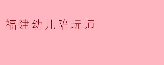 ### 福建幼儿陪玩师:开启孩子快乐成长的新模式