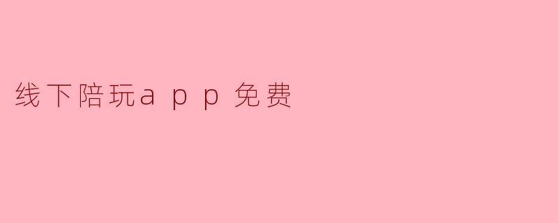### 探寻“线下陪玩APP”的免费服务与体验