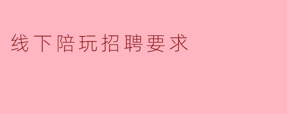 ### 线下陪玩招聘要求