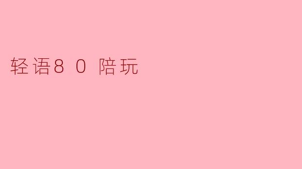 轻语80陪玩:让游戏不再孤单的陪伴体验