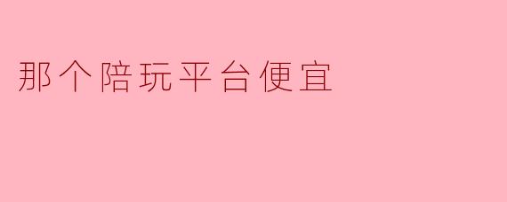 那个陪玩平台便宜