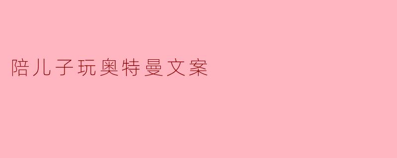 陪儿子玩奥特曼有什么特别的意义？