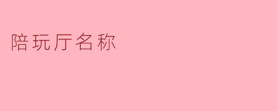 陪玩厅名称的魅力与选择