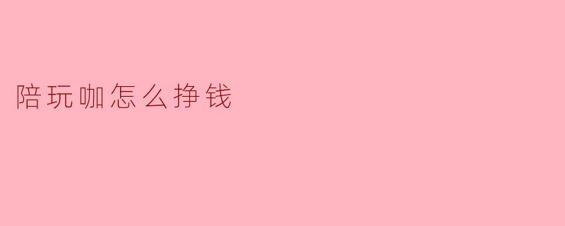 陪玩咖怎么挣钱