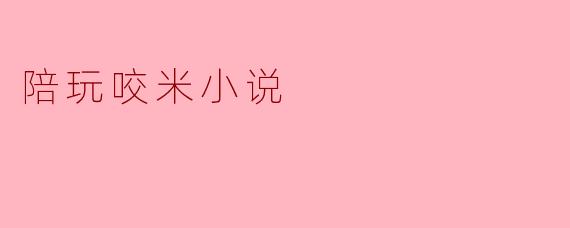 什么是“陪玩咬米小说”?**