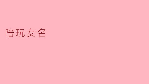 陪玩女名:虚拟世界中的陪伴与共鸣