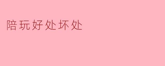 陪玩有哪些好处和坏处?****