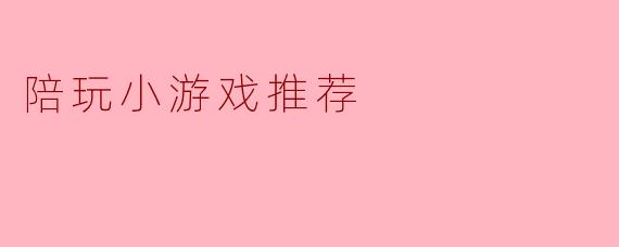 ### 陪玩小游戏推荐:快乐时光的最佳选择
