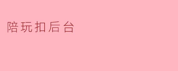 ### 探讨“陪玩扣后台”的现象及其影响