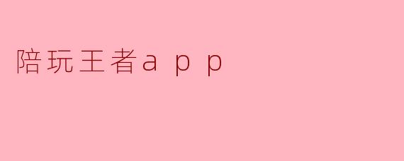 什么是陪玩王者app,它有哪些主要功能?****