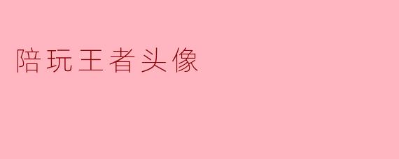 陪玩“王者头像”:虚拟世界中的社交新宠