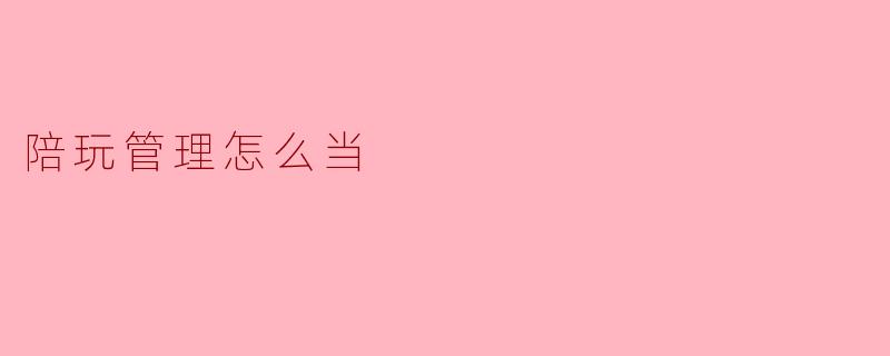 陪玩管理怎么当