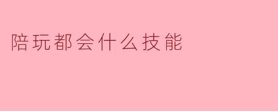陪玩都会什么技能