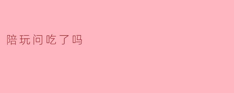 ### 陪玩问吃了吗:一种温暖的关怀