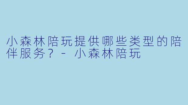 小森林陪玩提供哪些类型的陪伴服务？