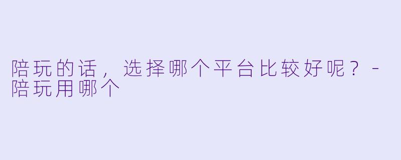陪玩的话，选择哪个平台比较好呢？