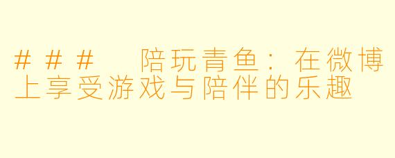### 陪玩青鱼：在微博上享受游戏与陪伴的乐趣