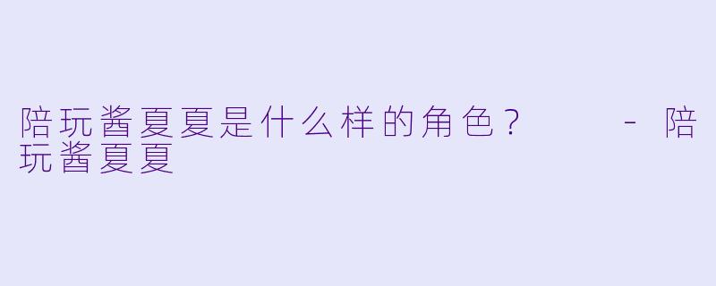 陪玩酱夏夏是什么样的角色？  -陪玩酱夏夏