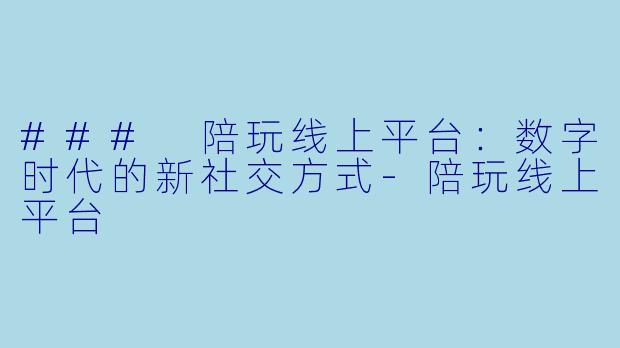 ### 陪玩线上平台：数字时代的新社交方式-陪玩线上平台