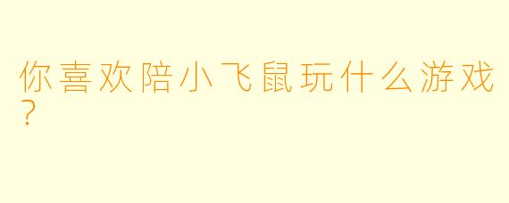 你喜欢陪小飞鼠玩什么游戏？  