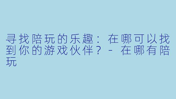 寻找陪玩的乐趣：在哪可以找到你的游戏伙伴？-在哪有陪玩